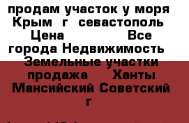 продам участок у моря   Крым  г. севастополь › Цена ­ 950 000 - Все города Недвижимость » Земельные участки продажа   . Ханты-Мансийский,Советский г.